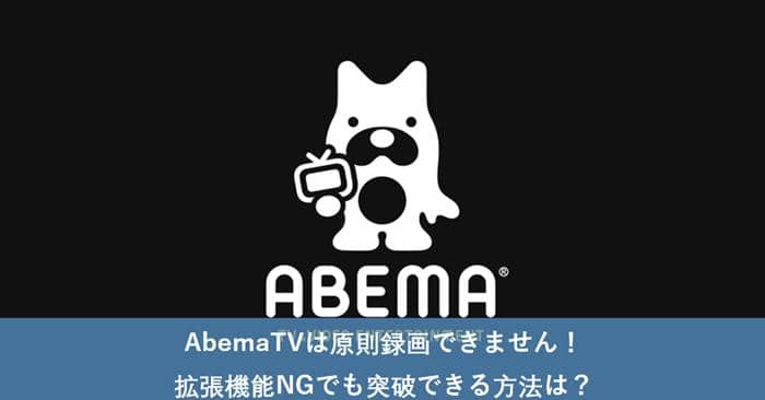 21年 Abematvは原則録画できません 拡張機能ngでも突破できる方法は